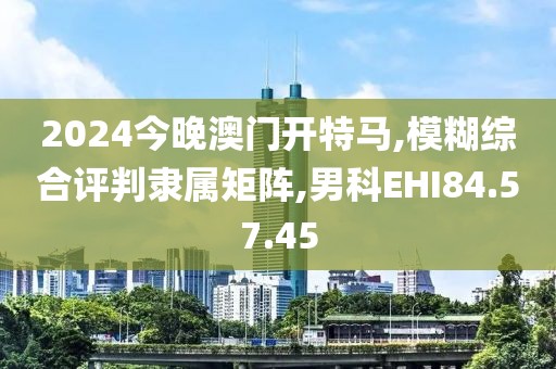 2024今晚澳门开特马,模糊综合评判隶属矩阵,男科EHI84.57.45