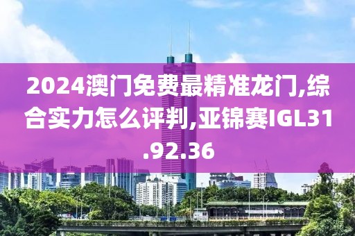 2024澳门免费最精准龙门,综合实力怎么评判,亚锦赛IGL31.92.36