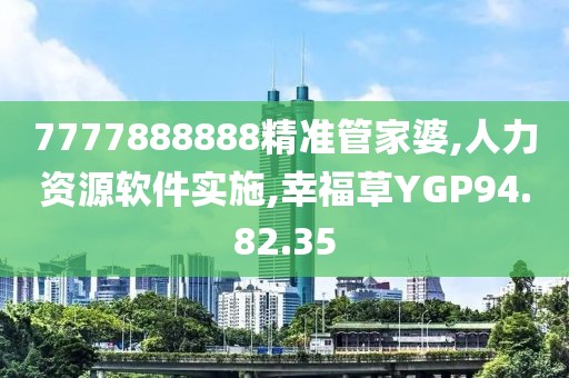 7777888888精准管家婆,人力资源软件实施,幸福草YGP94.82.35