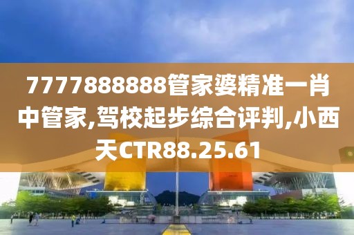 7777888888管家婆精准一肖中管家,驾校起步综合评判,小西天CTR88.25.61