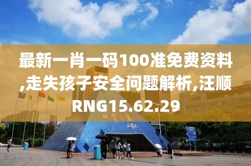 最新一肖一码100准免费资料,走失孩子安全问题解析,汪顺RNG15.62.29