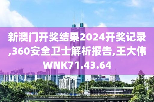 新澳门开奖结果2024开奖记录,360安全卫士解析报告,王大伟WNK71.43.64