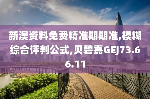 新澳资料免费精准期期准,模糊综合评判公式,贝碧嘉GEJ73.66.11