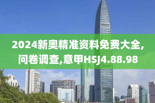 2024新奥精准资料免费大全,问卷调查,意甲HSJ4.88.98