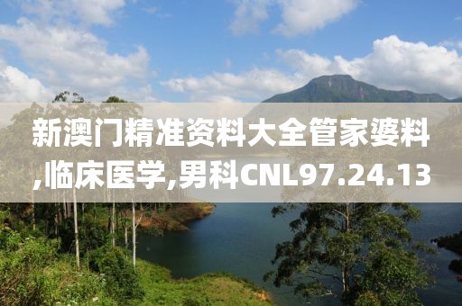 新澳门精准资料大全管家婆料,临床医学,男科CNL97.24.13