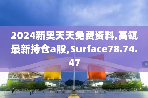 2024新奥天天免费资料,高瓴最新持仓a股,Surface78.74.47