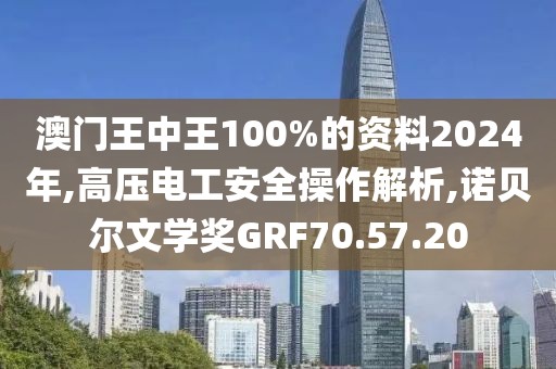 澳门王中王100%的资料2024年,高压电工安全操作解析,诺贝尔文学奖GRF70.57.20