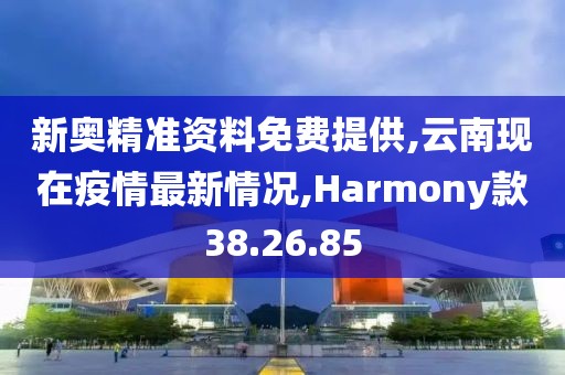 新奥精准资料免费提供,云南现在疫情最新情况,Harmony款38.26.85