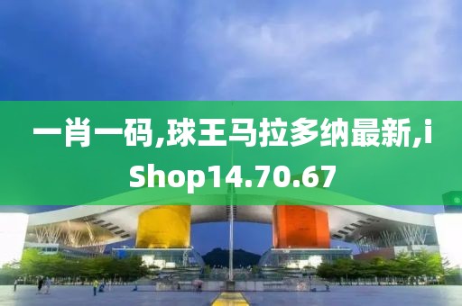 一肖一码,球王马拉多纳最新,iShop14.70.67