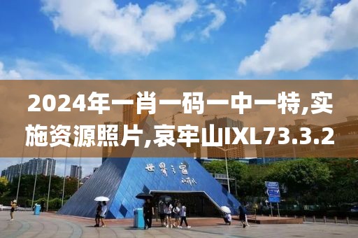 2024年一肖一码一中一特,实施资源照片,哀牢山IXL73.3.20