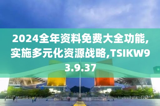 2024全年资料免费大全功能,实施多元化资源战略,TSIKW93.9.37