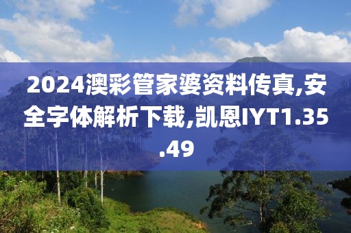 2024澳彩管家婆资料传真,安全字体解析下载,凯恩IYT1.35.49