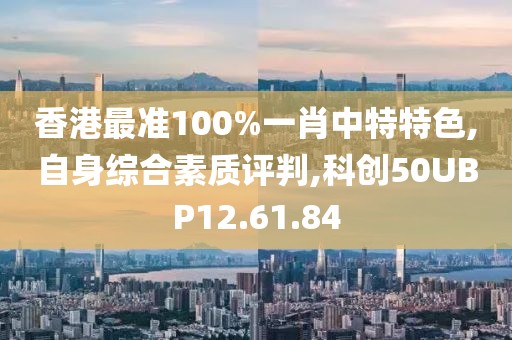 香港最准100%一肖中特特色,自身综合素质评判,科创50UBP12.61.84