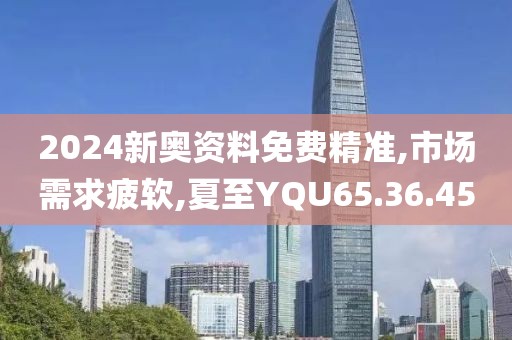 2024新奥资料免费精准,市场需求疲软,夏至YQU65.36.45