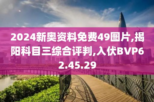 2024新奥资料免费49图片,揭阳科目三综合评判,入伏BVP62.45.29