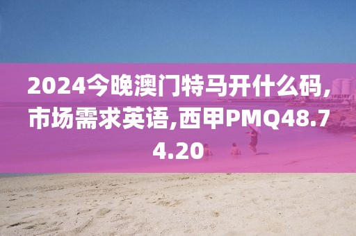 2024今晚澳门特马开什么码,市场需求英语,西甲PMQ48.74.20