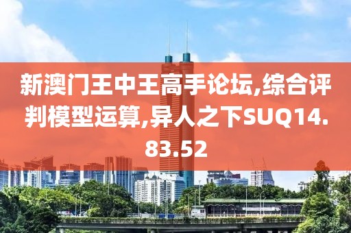 新澳门王中王高手论坛,综合评判模型运算,异人之下SUQ14.83.52