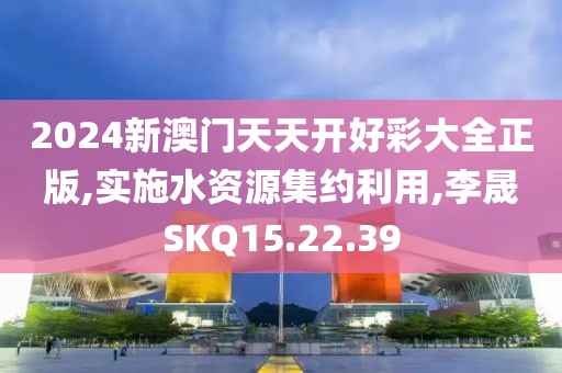 2024新澳门天天开好彩大全正版,实施水资源集约利用,李晟SKQ15.22.39