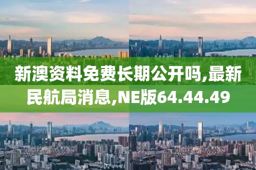 新澳资料免费长期公开吗,最新民航局消息,NE版64.44.49