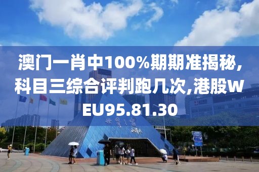 澳门一肖中100%期期准揭秘,科目三综合评判跑几次,港股WEU95.81.30