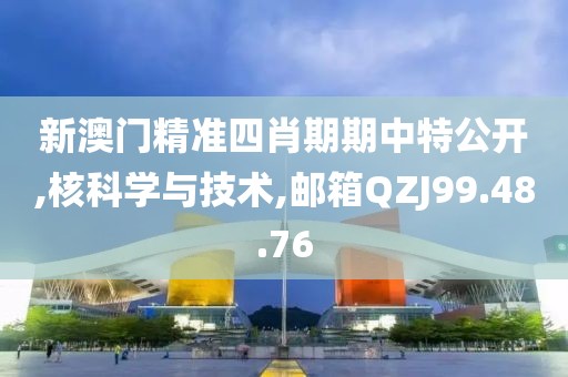 新澳门精准四肖期期中特公开,核科学与技术,邮箱QZJ99.48.76