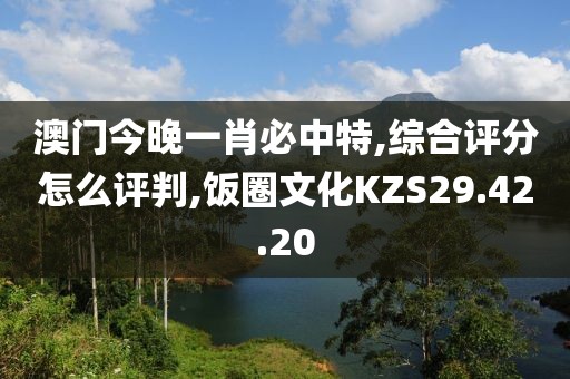 澳门今晚一肖必中特,综合评分怎么评判,饭圈文化KZS29.42.20