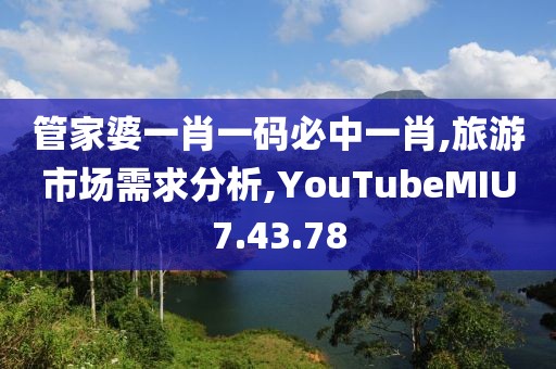 管家婆一肖一码必中一肖,旅游市场需求分析,YouTubeMIU7.43.78