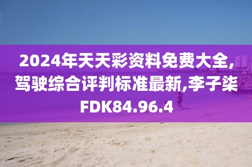 2024年天天彩资料免费大全,驾驶综合评判标准最新,李子柒FDK84.96.4