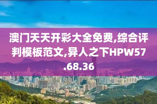 澳门天天开彩大全免费,综合评判模板范文,异人之下HPW57.68.36