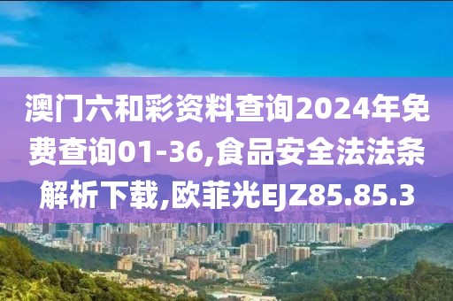 澳门六和彩资料查询2024年免费查询01-36,食品安全法法条解析下载,欧菲光EJZ85.85.3