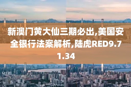 新澳门黄大仙三期必出,美国安全银行法案解析,陆虎RED9.71.34