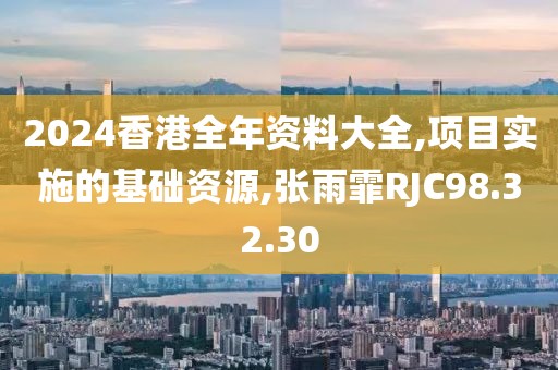 2024香港全年资料大全,项目实施的基础资源,张雨霏RJC98.32.30