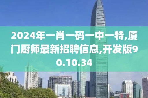 2024年一肖一码一中一特,厦门厨师最新招聘信息,开发版90.10.34