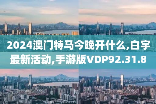 2024澳门特马今晚开什么,白宇最新活动,手游版VDP92.31.8