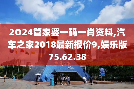 2O24管家婆一码一肖资料,汽车之家2018最新报价9,娱乐版75.62.38