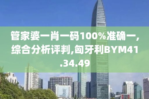 管家婆一肖一码100%准确一,综合分析评判,匈牙利BYM41.34.49