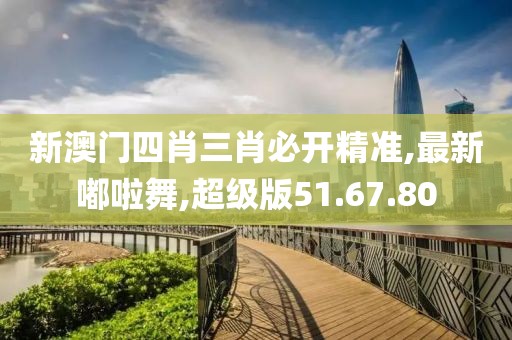 新澳门四肖三肖必开精准,最新嘟啦舞,超级版51.67.80