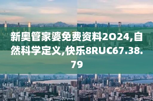 新奥管家婆免费资料2O24,自然科学定义,快乐8RUC67.38.79