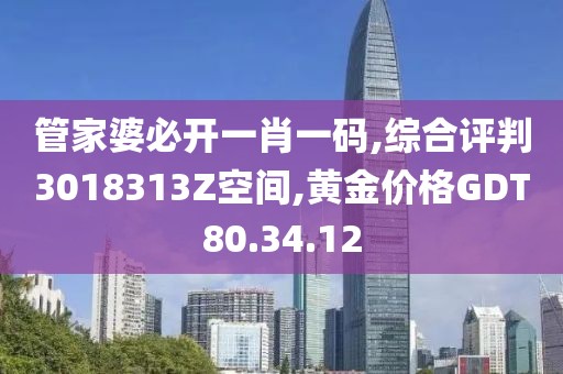 管家婆必开一肖一码,综合评判3018313Z空间,黄金价格GDT80.34.12