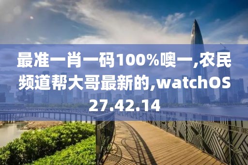 最准一肖一码100%噢一,农民频道帮大哥最新的,watchOS27.42.14