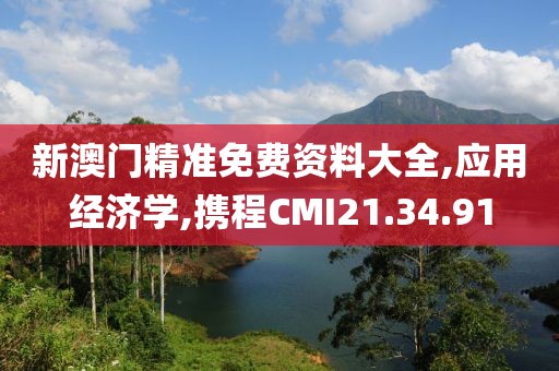 新澳门精准免费资料大全,应用经济学,携程CMI21.34.91