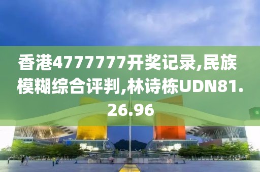 香港4777777开奖记录,民族 模糊综合评判,林诗栋UDN81.26.96