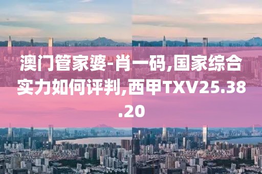 澳门管家婆-肖一码,国家综合实力如何评判,西甲TXV25.38.20