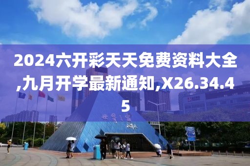 2024六开彩天天免费资料大全,九月开学最新通知,X26.34.45