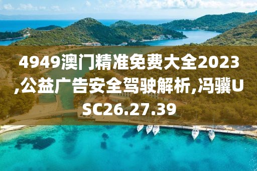 4949澳门精准免费大全2023,公益广告安全驾驶解析,冯骥USC26.27.39