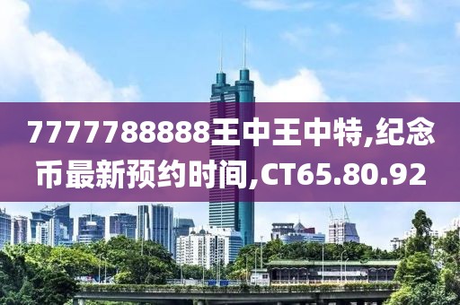 7777788888王中王中特,纪念币最新预约时间,CT65.80.92