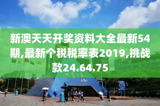 新澳天天开奖资料大全最新54期,最新个税税率表2019,挑战款24.64.75