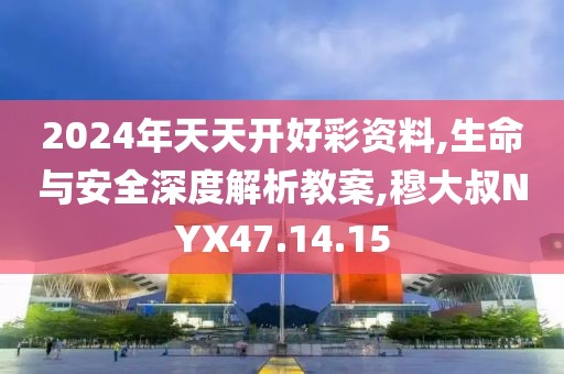 2024年天天开好彩资料,生命与安全深度解析教案,穆大叔NYX47.14.15