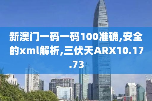 新澳门一码一码100准确,安全的xml解析,三伏天ARX10.17.73