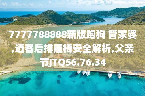 7777788888新版跑狗 管家婆,逍客后排座椅安全解析,父亲节JTQ56.76.34